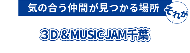 気の合う仲間が見つかる場所。それが3D ＆ MUSIC JAM!