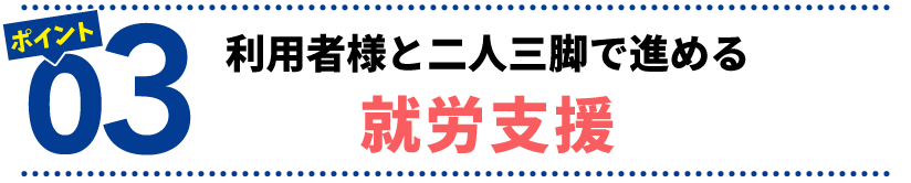 ポイント３　利用者様と二人三脚で進める就労支援